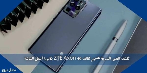 تكشف الصور المسربة تصميم هاتف ZTE Axon 40 بكاميرا أسفل الشاشة