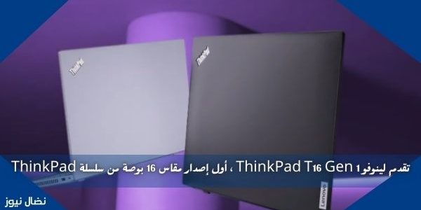 تقدم لينوفو ThinkPad T16 Gen 1 ، أول إصدار مقاس 16 بوصة من سلسلة ThinkPad