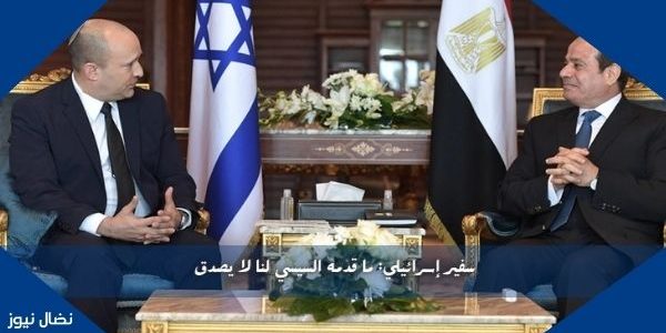 سفير إسرائيلي: ما قدمه السيسي لنا لا يصدق
