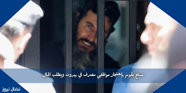 مسلح يقوم بإحتجاز موظفي مصرف في بيروت ويطلب المال