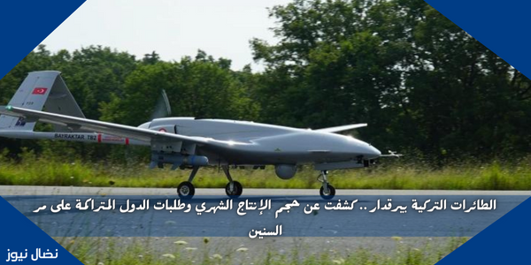 الطائرات التركية بيرقدار .. كشفت عن حجم الإنتاج الشهري وطلبات الدول المتراكمة على مر السنين