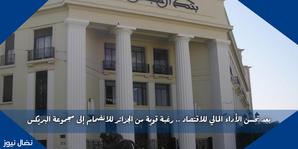 بعد تحسن الأداء المالي للاقتصاد .. رغبة قوية من الجزائر للانضمام إلى مجموعة البريكس