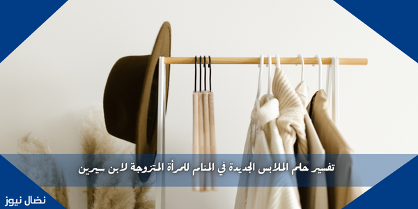 تفسير حلم الملابس الجديدة في المنام للمرأة المتزوجة لابن سيرين