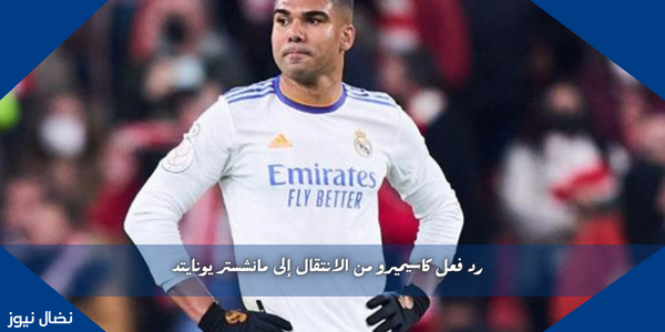 رد فعل كاسيميرو من الانتقال إلى مانشستر يونايتد