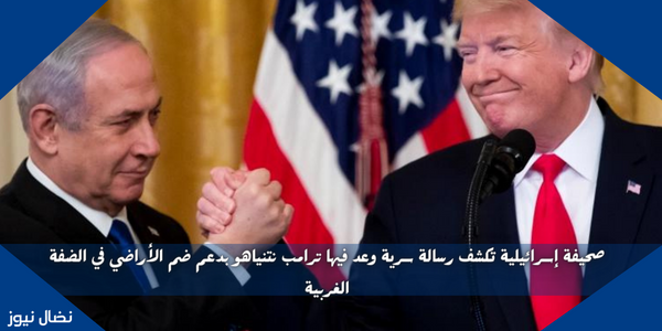 صحيفة إسرائيلية تكشف رسالة سرية وعد فيها ترامب نتنياهو بدعم ضم الأراضي في الضفة الغربية