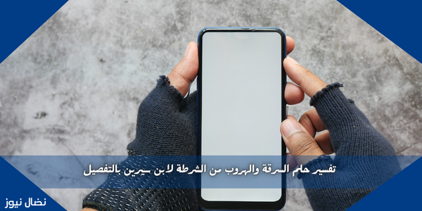 تفسير حلم السرقة والهروب من الشرطة لابن سيرين بالتفصيل