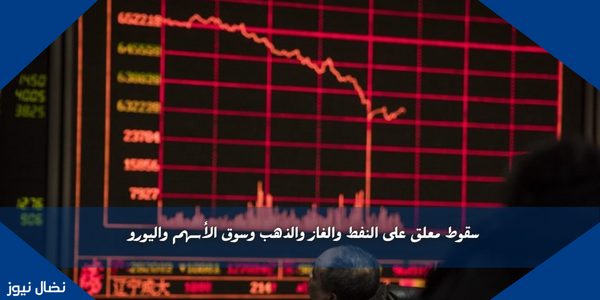 سقوط معلق على النفط والغاز والذهب وسوق الأسهم واليورو