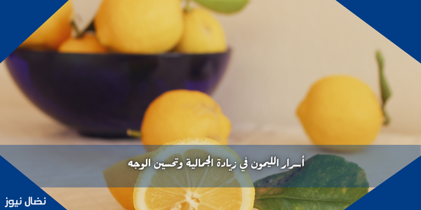 أسرار الليمون في زيادة الجمالية وتحسين الوجه