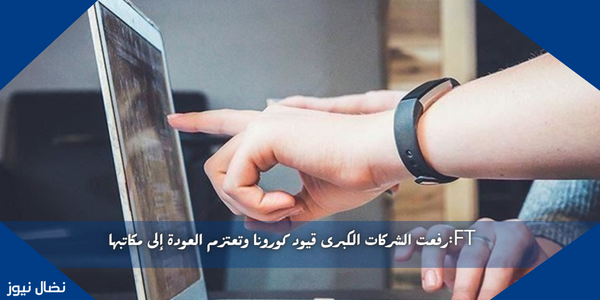 FT:رفعت الشركات الكبرى قيود كورونا وتعتزم العودة إلى مكاتبها