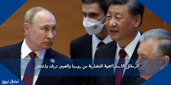 الرسائل الاستراتيجية المتضاربة من روسيا والصين تربك واشنطن