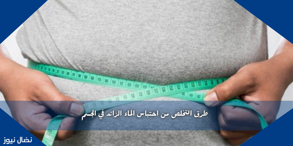 طرق التخلص من احتباس الماء الزائد في الجسم