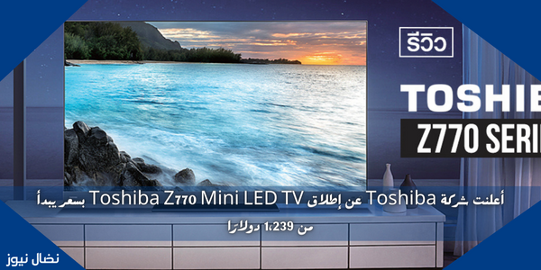 أعلنت شركة Toshiba عن إطلاق Toshiba Z770 Mini LED TV بسعر يبدأ من 1،239 دولارًا