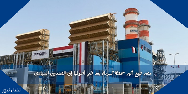 مصر تبيع أكبر محطة كهرباء بعد ضم أصولها إلى الصندوق السيادي