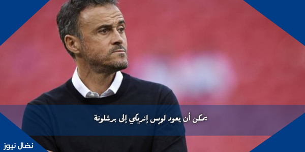 يمكن أن يعود لويس إنريكي إلى برشلونة
