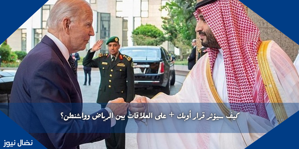 كيف سيؤثر قرار أوبك + على العلاقات بين الرياض وواشنطن؟
