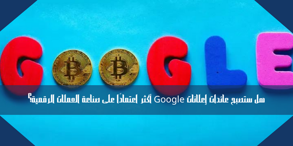 هل ستصبح عائدات إعلانات Google أكثر اعتمادًا على صناعة العملات الرقمية؟