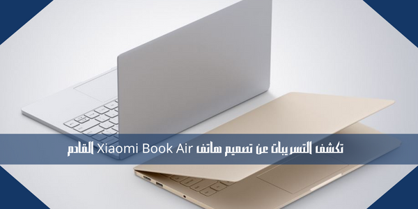 تكشف التسريبات عن تصميم هاتف Xiaomi Book Air القادم