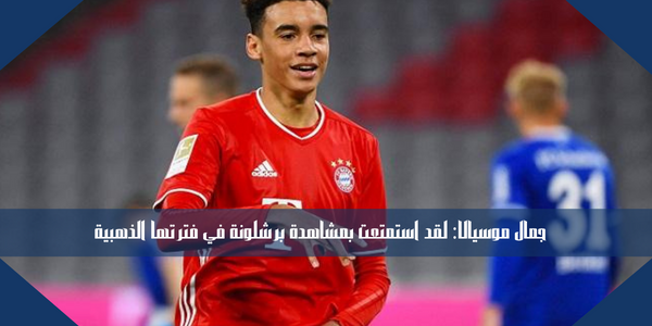 جمال موسيالا: لقد استمتعت بمشاهدة برشلونة في فترتها الذهبية