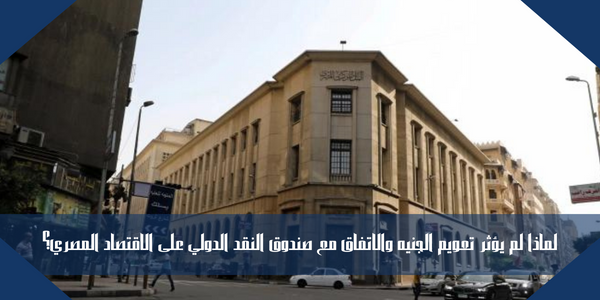 لماذا لم يؤثر تعويم الجنيه والاتفاق مع صندوق النقد الدولي على الاقتصاد المصري؟