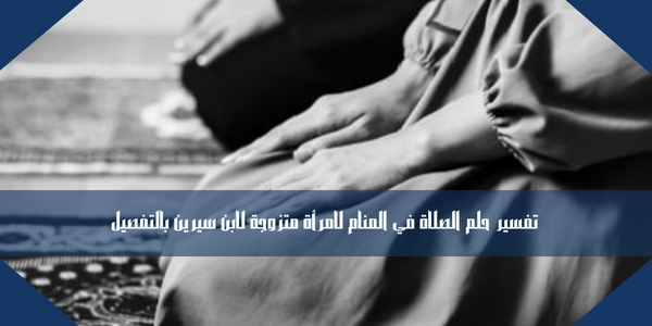 تفسير حلم الصلاة في المنام لامرأة متزوجة لابن سيرين بالتفصيل