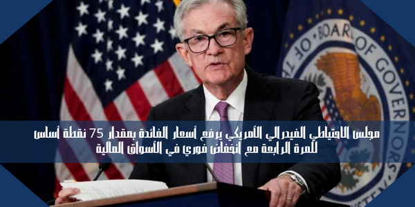 مجلس الاحتياطي الفيدرالي الأمريكي يرفع أسعار الفائدة بمقدار 75 نقطة أساس للمرة الرابعة مع انخفاض فوري في الأسواق المالية