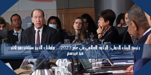 رئيس البنك الدولي: الركود العالمي في عام 2023 … وأولئك الذين سيتضررون أكثر من غيرهم