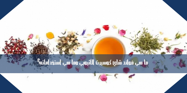 ما هي فوائد شاي كوسيرت الأثيوبي وما هي استخداماته؟