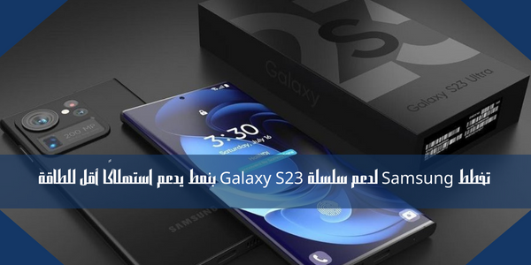 تخطط Samsung لدعم سلسلة Galaxy S23 بنمط يدعم استهلاكًا أقل للطاقة