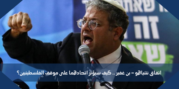 اتفاق نتنياهو – بن غفير .. كيف سيؤثر اتحادهما على موقف الفلسطينيين؟