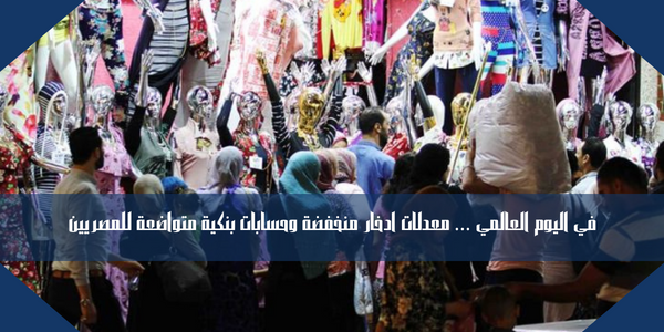 في اليوم العالمي … معدلات ادخار منخفضة وحسابات بنكية متواضعة للمصريين