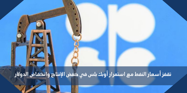 تقفز أسعار النفط مع استمرار أوبك بلس في خفض الإنتاج وانخفاض الدولار