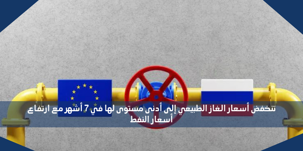 تنخفض أسعار الغاز الطبيعي إلى أدنى مستوى لها في 7 أشهر مع ارتفاع أسعار النفط