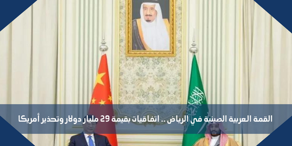القمة العربية الصينية في الرياض .. اتفاقيات بقيمة 29 مليار دولار وتحذير أمريكا