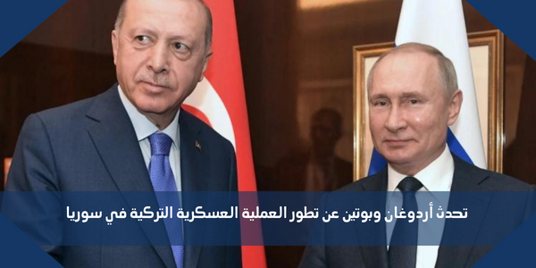 تحدث أردوغان وبوتين عن تطور العملية العسكرية التركية في سوريا