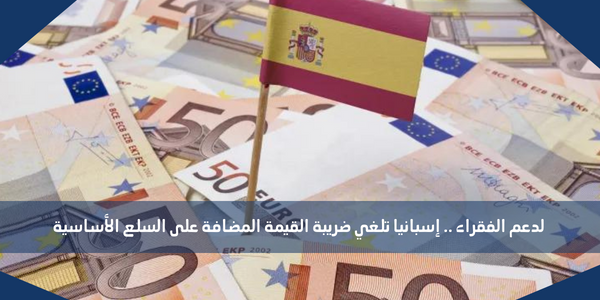 لدعم الفقراء .. إسبانيا تلغي ضريبة القيمة المضافة على السلع الأساسية