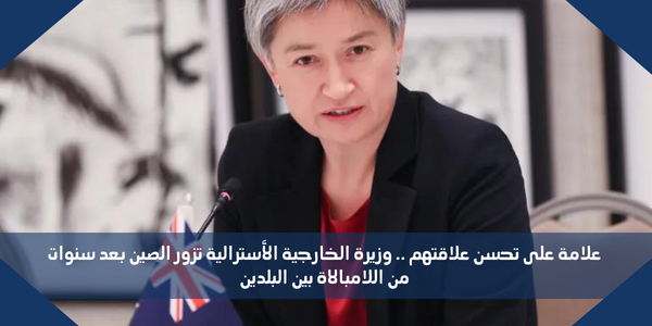 علامة على تحسن علاقتهم .. وزيرة الخارجية الأسترالية تزور الصين بعد سنوات من اللامبالاة بين البلدين