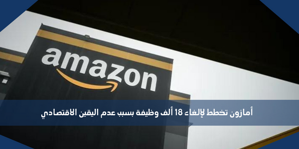 أمازون تخطط لإلغاء 18 ألف وظيفة بسبب عدم اليقين الاقتصادي