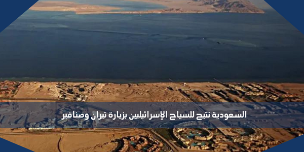 السعودية تتيح للسياح الإسرائيليين بزيارة تيران وصنافير