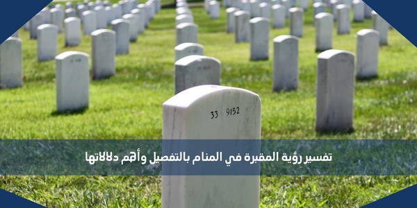 تفسير رؤية المقبرة في المنام بالتفصيل وأهم دلالاتها