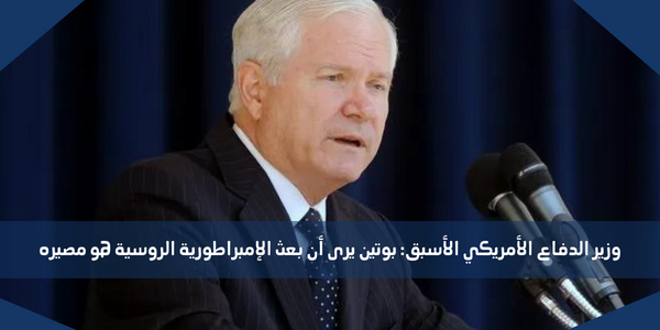 وزير الدفاع الأمريكي الأسبق: بوتين يرى أن بعث الإمبراطورية الروسية هو مصيره
