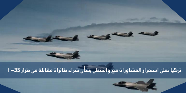 تركيا تعلن استمرار المشاورات مع واشنطن بشأن شراء طائرات مقاتلة من طراز F-35