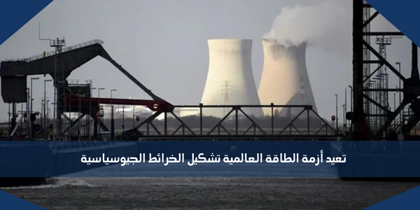 تعيد أزمة الطاقة العالمية تشكيل الخرائط الجيوسياسية