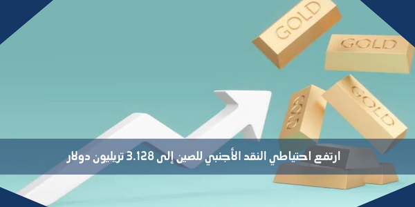 ارتفع احتياطي النقد الأجنبي للصين إلى 3.128 تريليون دولار