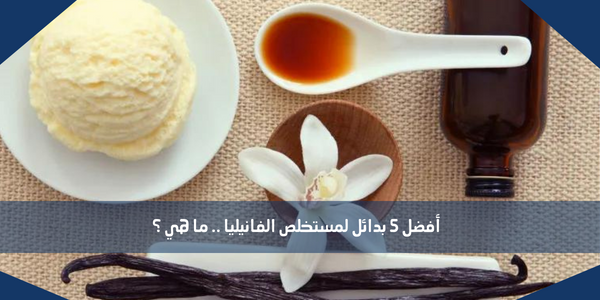 أفضل 5 بدائل لمستخلص الفانيليا .. ما هي ؟