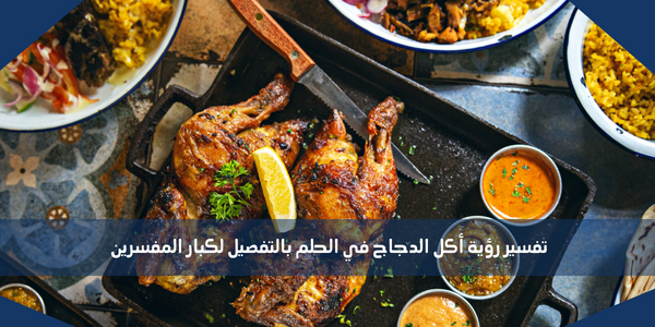 تفسير رؤية أكل الدجاج في الحلم بالتفصيل لكبار المفسرين