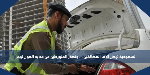 السعودية ترحل آلاف المخالفين … وتحذر المتورطين من مد يد العون لهم