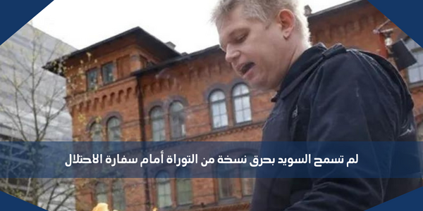 لم تسمح السويد بحرق نسخة من التوراة أمام سفارة الاحتلال