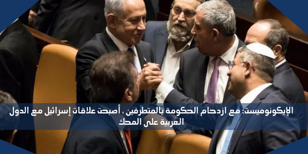 الإيكونوميست: مع ازدحام الحكومة بالمتطرفين ، أصبحت علاقات إسرائيل مع الدول العربية على المحك