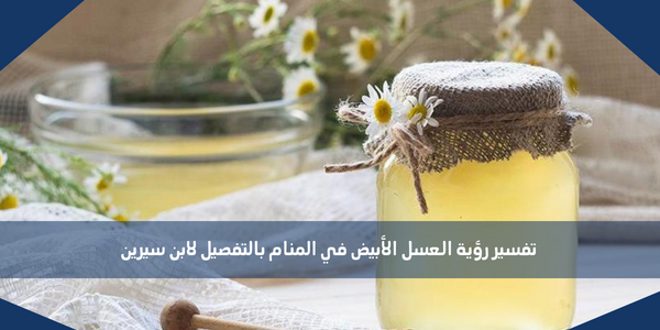 تفسير رؤية العسل الأبيض في المنام بالتفصيل لابن سيرين