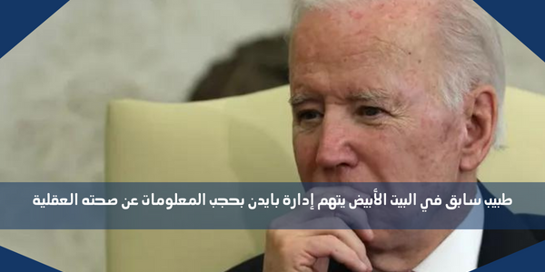 طبيب سابق في البيت الأبيض يتهم إدارة بايدن بحجب المعلومات عن صحته العقلية